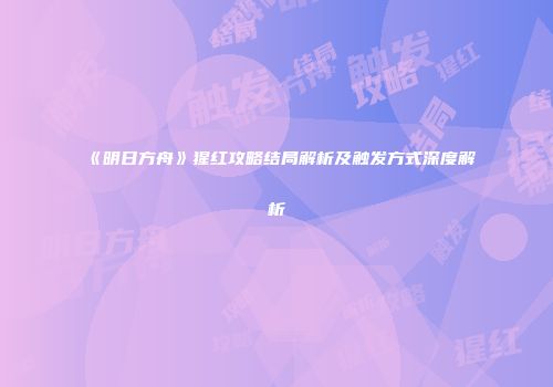《明日方舟》猩红攻略结局解析及触发方式深度解析
