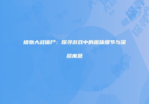 植物大战僵尸：探寻游戏中的趣味细节与深层寓意