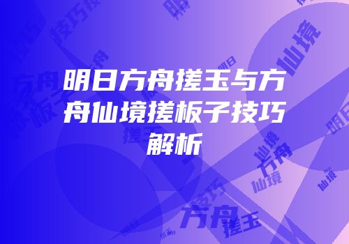 明日方舟搓玉与方舟仙境搓板子技巧解析