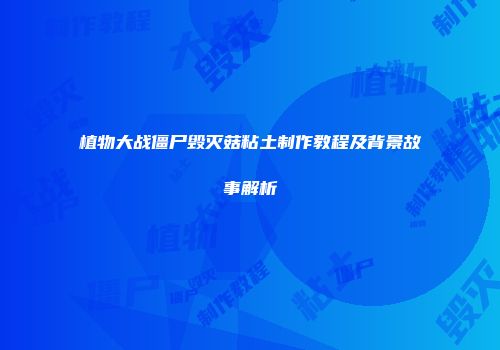 植物大战僵尸毁灭菇粘土制作教程及背景故事解析