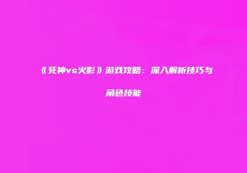 《死神vs火影》游戏攻略：深入解析技巧与角色技能