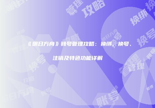 《明日方舟》账号管理攻略：换绑、换号、注销及特色功能详解