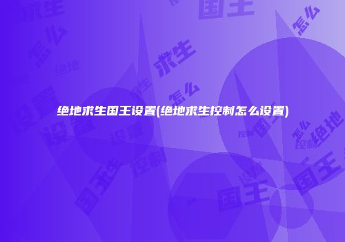 绝地求生国王设置(绝地求生控制怎么设置)