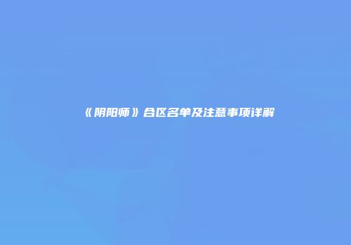 《阴阳师》合区名单及注意事项详解