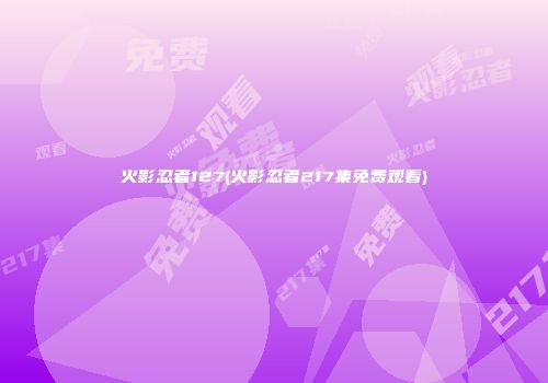火影忍者127(火影忍者217集免费观看)