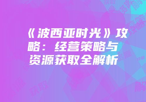 《波西亚时光》攻略：经营策略与资源获取全解析