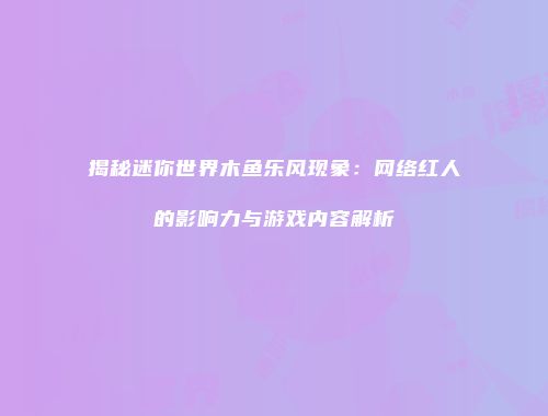 揭秘迷你世界木鱼乐风现象：网络红人的影响力与游戏内容解析