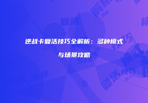 逆战卡复活技巧全解析：多种模式与场景攻略