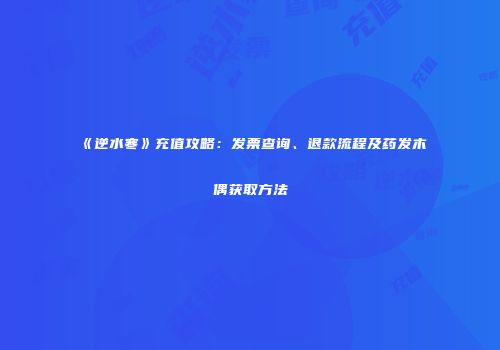 《逆水寒》充值攻略：发票查询、退款流程及药发木偶获取方法