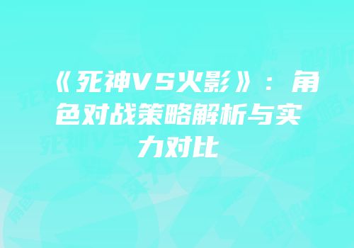 《死神VS火影》：角色对战策略解析与实力对比