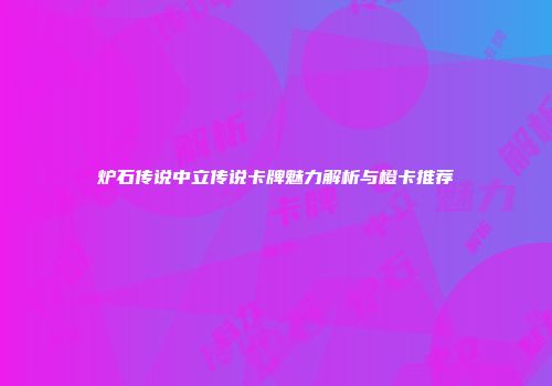 炉石传说中立传说卡牌魅力解析与橙卡推荐