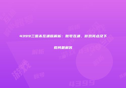 4399三国杀互通版解析：账号互通、游戏亮点及下载问题解答