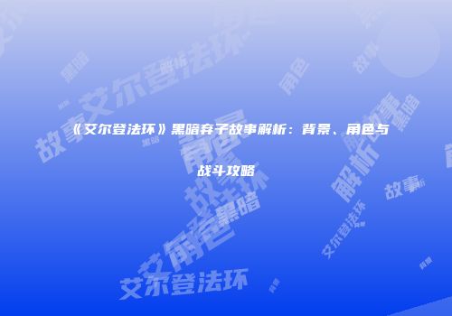 《艾尔登法环》黑暗弃子故事解析：背景、角色与战斗攻略