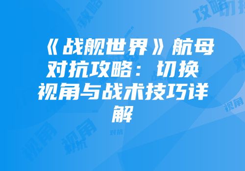 《战舰世界》航母对抗攻略：切换视角与战术技巧详解