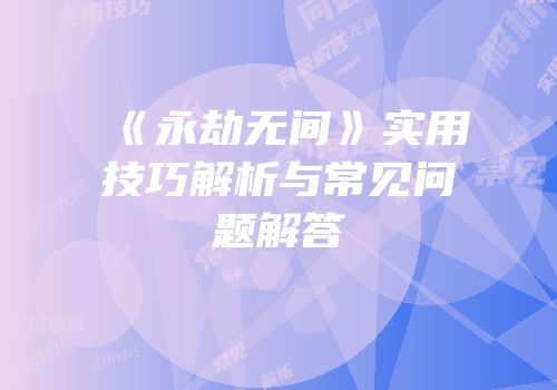 《永劫无间》实用技巧解析与常见问题解答
