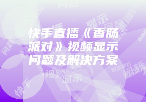 快手直播《香肠派对》视频显示问题及解决方案