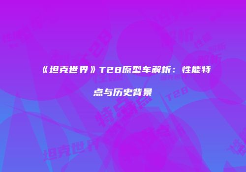 《坦克世界》T28原型车解析：性能特点与历史背景