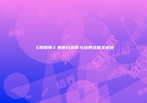 《阴阳师》鬼使白获取与培养攻略全解析