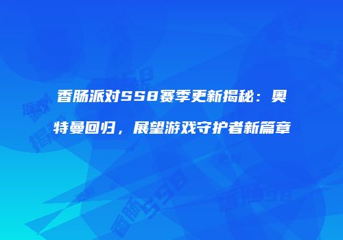 香肠派对SS8赛季更新揭秘：奥特曼回归，展望游戏守护者新篇章