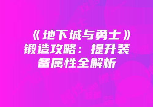 《地下城与勇士》锻造攻略：提升装备属性全解析