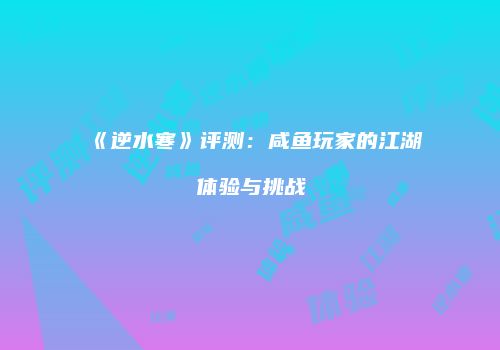 《逆水寒》评测：咸鱼玩家的江湖体验与挑战