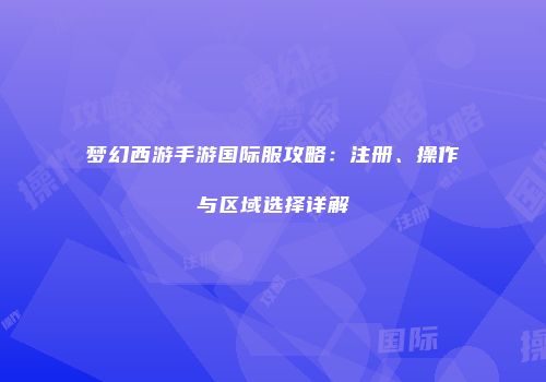 梦幻西游手游国际服攻略：注册、操作与区域选择详解