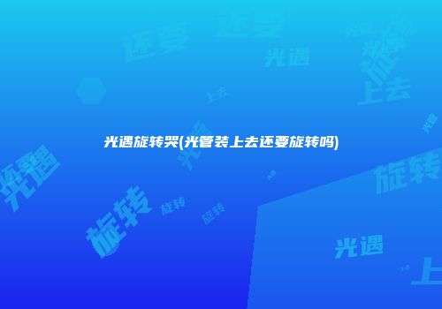 光遇旋转哭(光管装上去还要旋转吗)