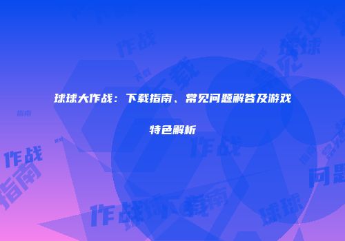 球球大作战：下载指南、常见问题解答及游戏特色解析