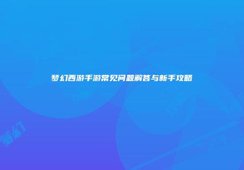 梦幻西游手游常见问题解答与新手攻略