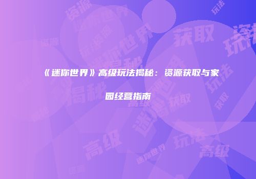 《迷你世界》高级玩法揭秘：资源获取与家园经营指南