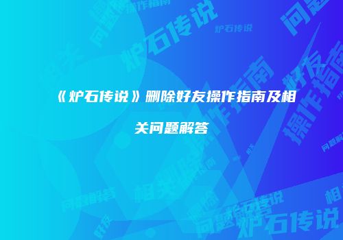 《炉石传说》删除好友操作指南及相关问题解答