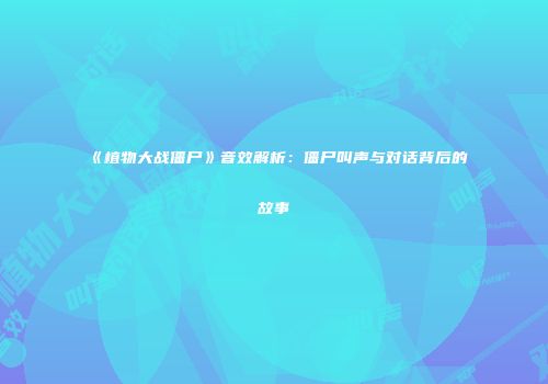《植物大战僵尸》音效解析：僵尸叫声与对话背后的故事