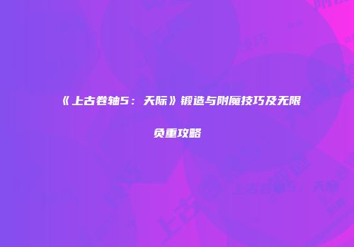 《上古卷轴5：天际》锻造与附魔技巧及无限负重攻略