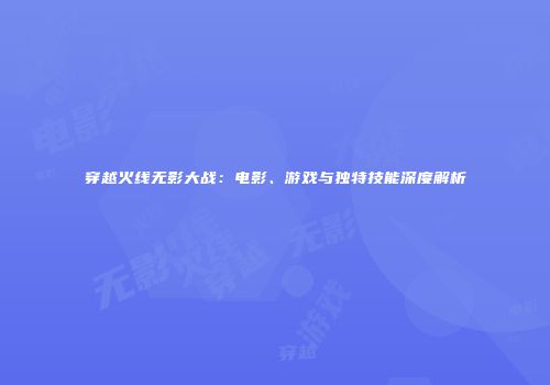 穿越火线无影大战：电影、游戏与独特技能深度解析