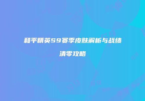 和平精英S9赛季皮肤解析与战绩清零攻略