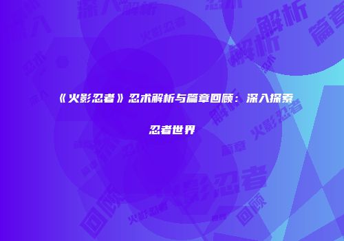 《火影忍者》忍术解析与篇章回顾：深入探索忍者世界