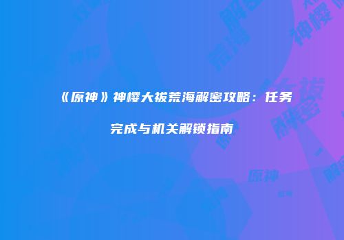 《原神》神樱大祓荒海解密攻略：任务完成与机关解锁指南