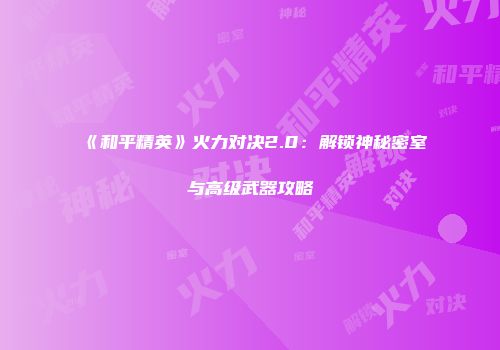《和平精英》火力对决2.0：解锁神秘密室与高级武器攻略