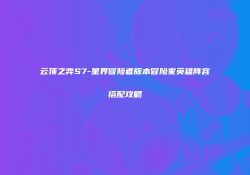 云顶之弈S7-星界冒险者版本冒险家英雄阵容搭配攻略