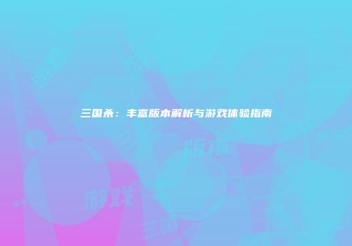 三国杀：丰富版本解析与游戏体验指南