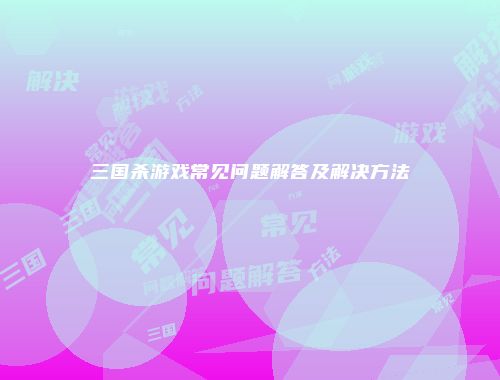 三国杀游戏常见问题解答及解决方法