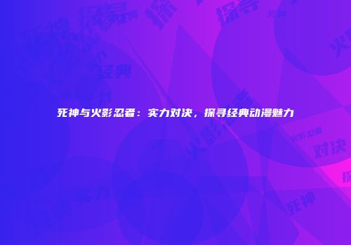死神与火影忍者：实力对决，探寻经典动漫魅力