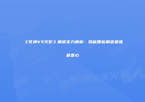 《死神VS火影》角色实力解析：揭秘哪些角色最强最恶心