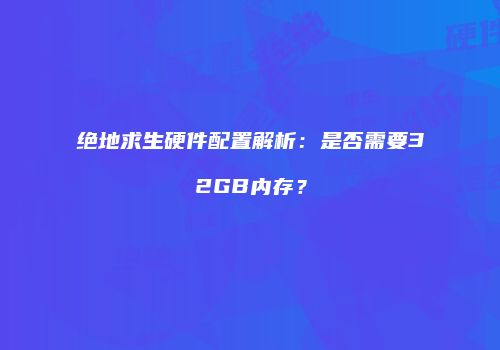 绝地求生硬件配置解析：是否需要32GB内存？