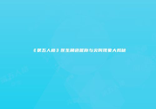 《第五人格》医生角色昵称与尖叫现象大揭秘