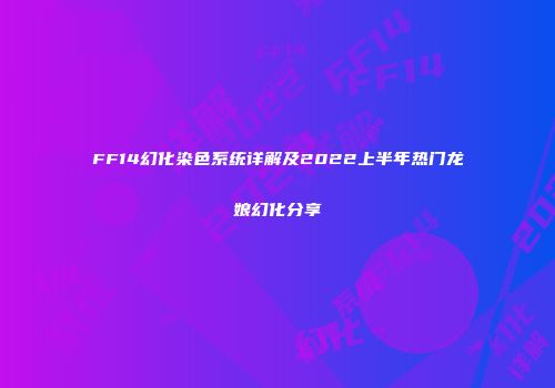 FF14幻化染色系统详解及2022上半年热门龙娘幻化分享
