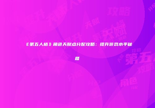 《第五人格》角色天赋点分配攻略：提升游戏水平秘籍
