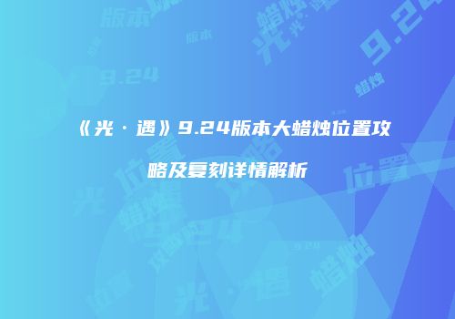 《光·遇》9.24版本大蜡烛位置攻略及复刻详情解析