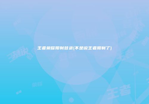 王者荣耀限制登录(不是说王者限制了)