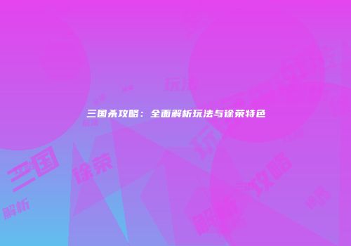三国杀攻略：全面解析玩法与徐荣特色